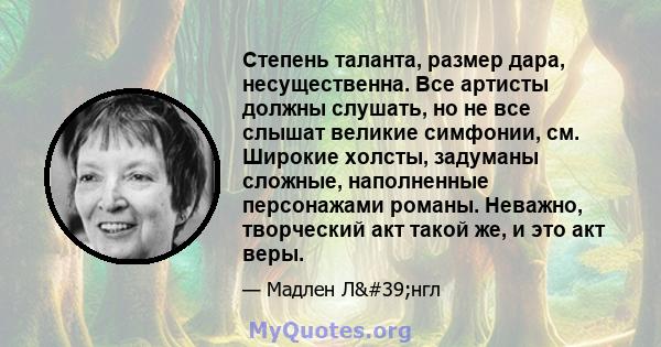 Степень таланта, размер дара, несущественна. Все артисты должны слушать, но не все слышат великие симфонии, см. Широкие холсты, задуманы сложные, наполненные персонажами романы. Неважно, творческий акт такой же, и это