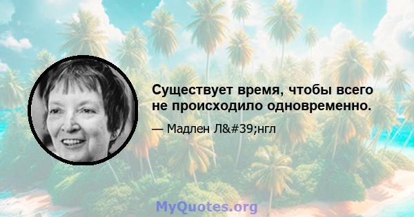 Существует время, чтобы всего не происходило одновременно.