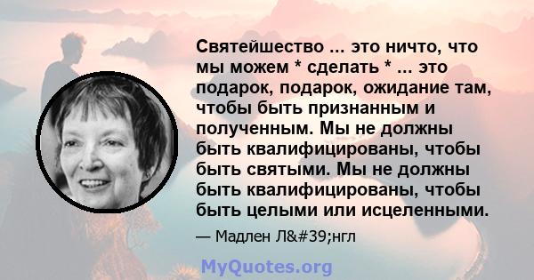 Святейшество ... это ничто, что мы можем * сделать * ... это подарок, подарок, ожидание там, чтобы быть признанным и полученным. Мы не должны быть квалифицированы, чтобы быть святыми. Мы не должны быть квалифицированы,