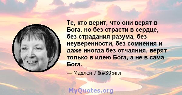 Те, кто верит, что они верят в Бога, но без страсти в сердце, без страдания разума, без неуверенности, без сомнения и даже иногда без отчаяния, верят только в идею Бога, а не в сама Бога.