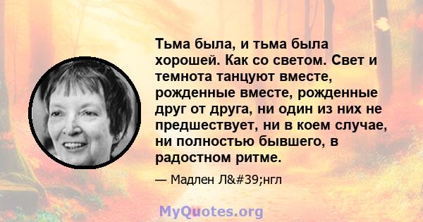 Тьма была, и тьма была хорошей. Как со светом. Свет и темнота танцуют вместе, рожденные вместе, рожденные друг от друга, ни один из них не предшествует, ни в коем случае, ни полностью бывшего, в радостном ритме.