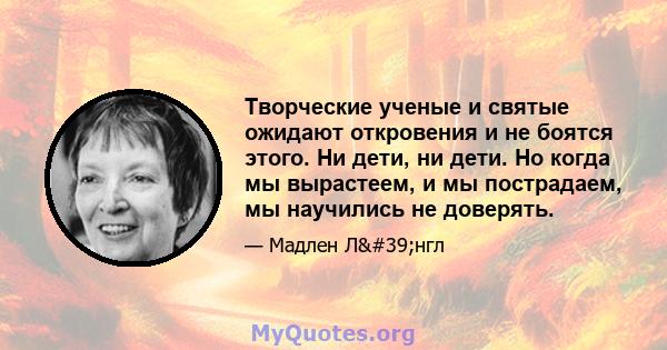 Творческие ученые и святые ожидают откровения и не боятся этого. Ни дети, ни дети. Но когда мы вырастеем, и мы пострадаем, мы научились не доверять.