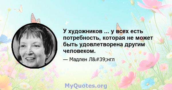 У художников ... у всех есть потребность, которая не может быть удовлетворена другим человеком.