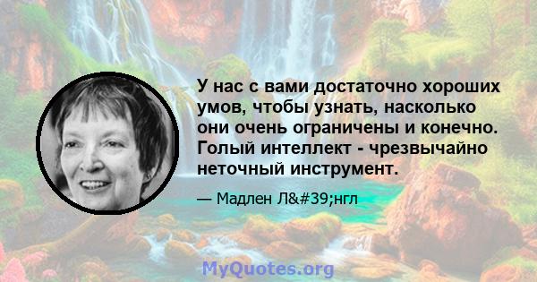 У нас с вами достаточно хороших умов, чтобы узнать, насколько они очень ограничены и конечно. Голый интеллект - чрезвычайно неточный инструмент.