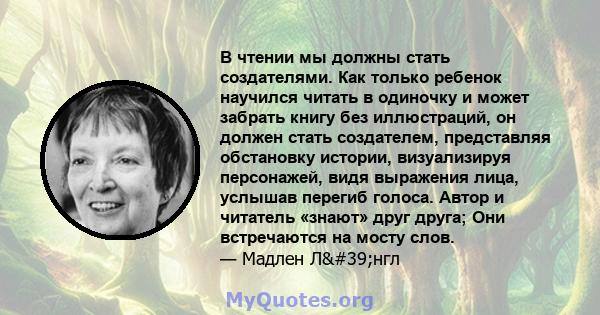 В чтении мы должны стать создателями. Как только ребенок научился читать в одиночку и может забрать книгу без иллюстраций, он должен стать создателем, представляя обстановку истории, визуализируя персонажей, видя