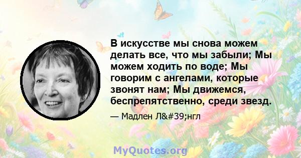 В искусстве мы снова можем делать все, что мы забыли; Мы можем ходить по воде; Мы говорим с ангелами, которые звонят нам; Мы движемся, беспрепятственно, среди звезд.