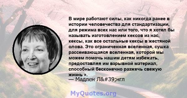 В мире работают силы, как никогда ранее в истории человечества для стандартизации, для режима всех нас или того, что я хотел бы называть изготовлением кексов из нас, кексы, как все остальные кексы в жестяной олова. Это