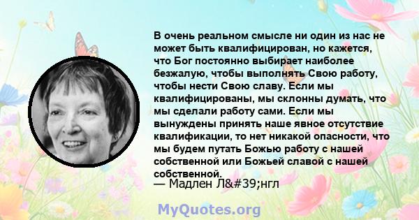 В очень реальном смысле ни один из нас не может быть квалифицирован, но кажется, что Бог постоянно выбирает наиболее безжалую, чтобы выполнять Свою работу, чтобы нести Свою славу. Если мы квалифицированы, мы склонны