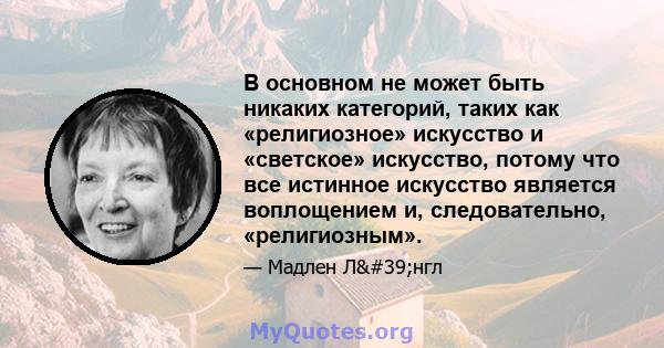 В основном не может быть никаких категорий, таких как «религиозное» искусство и «светское» искусство, потому что все истинное искусство является воплощением и, следовательно, «религиозным».