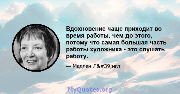 Вдохновение чаще приходит во время работы, чем до этого, потому что самая большая часть работы художника - это слушать работу.