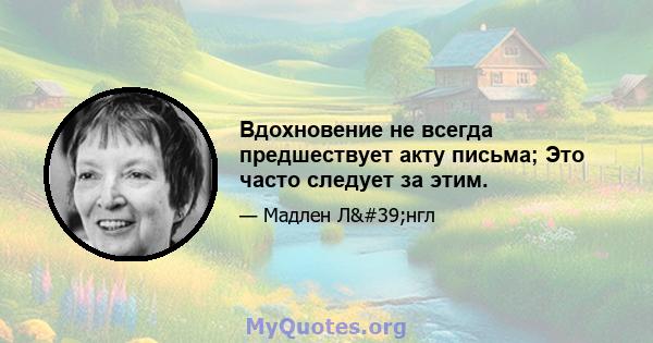 Вдохновение не всегда предшествует акту письма; Это часто следует за этим.