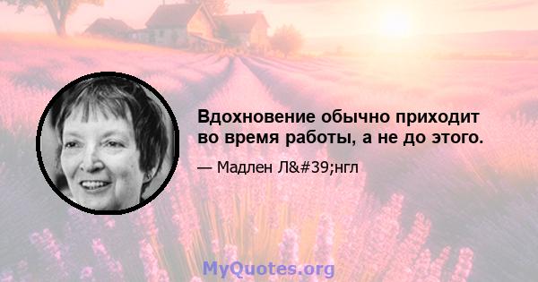 Вдохновение обычно приходит во время работы, а не до этого.