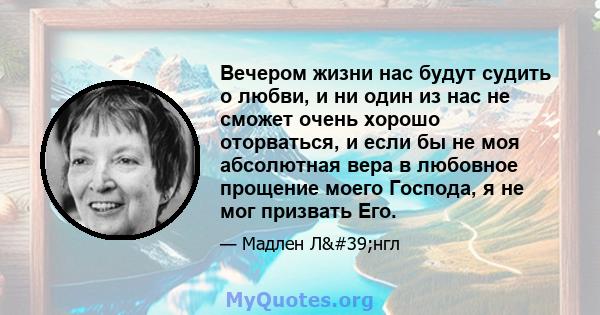 Вечером жизни нас будут судить о любви, и ни один из нас не сможет очень хорошо оторваться, и если бы не моя абсолютная вера в любовное прощение моего Господа, я не мог призвать Его.