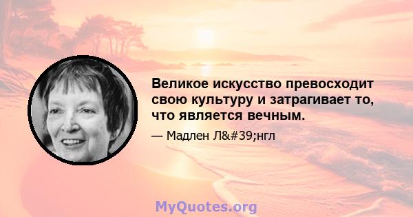 Великое искусство превосходит свою культуру и затрагивает то, что является вечным.