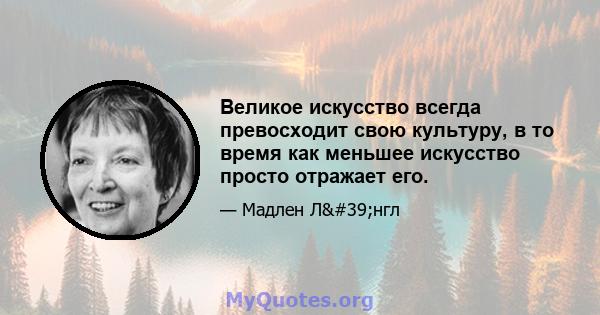 Великое искусство всегда превосходит свою культуру, в то время как меньшее искусство просто отражает его.