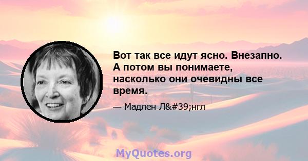 Вот так все идут ясно. Внезапно. А потом вы понимаете, насколько они очевидны все время.