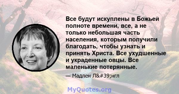 Все будут искуплены в Божьей полноте времени, все, а не только небольшая часть населения, которым получили благодать, чтобы узнать и принять Христа. Все ухудшенные и украденные овцы. Все маленькие потерянные.