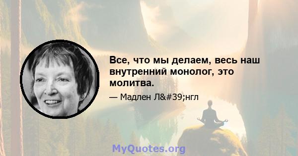 Все, что мы делаем, весь наш внутренний монолог, это молитва.