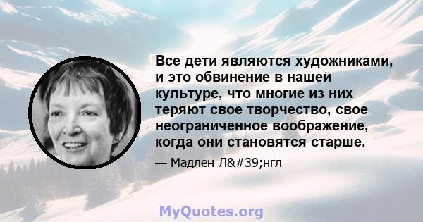 Все дети являются художниками, и это обвинение в нашей культуре, что многие из них теряют свое творчество, свое неограниченное воображение, когда они становятся старше.