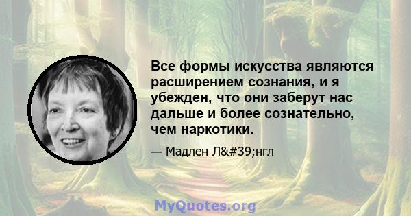 Все формы искусства являются расширением сознания, и я убежден, что они заберут нас дальше и более сознательно, чем наркотики.