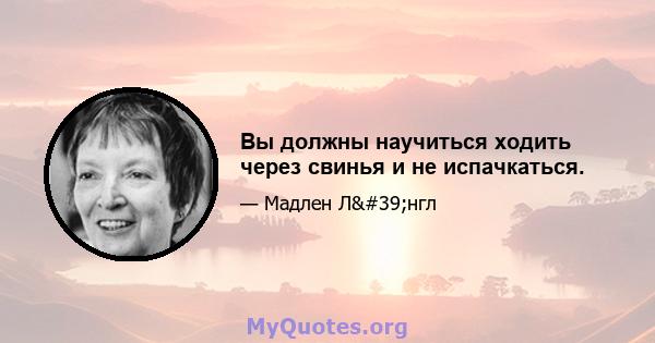 Вы должны научиться ходить через свинья и не испачкаться.