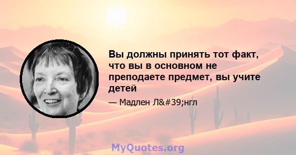 Вы должны принять тот факт, что вы в основном не преподаете предмет, вы учите детей