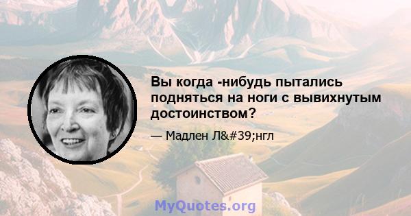 Вы когда -нибудь пытались подняться на ноги с вывихнутым достоинством?