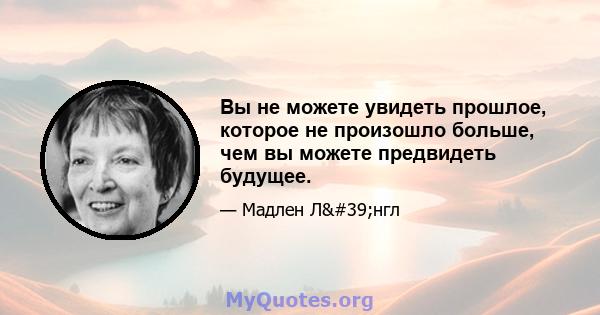 Вы не можете увидеть прошлое, которое не произошло больше, чем вы можете предвидеть будущее.