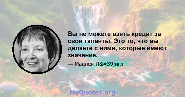 Вы не можете взять кредит за свои таланты. Это то, что вы делаете с ними, которые имеют значение.