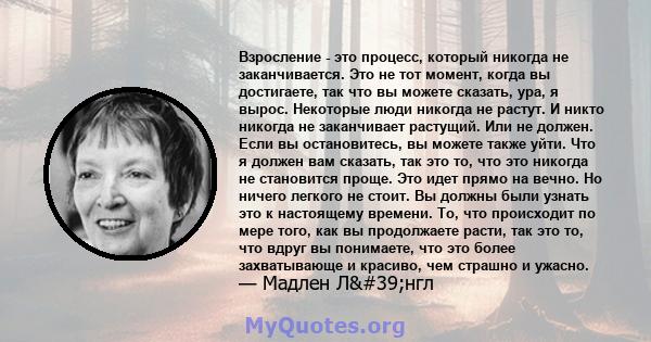 Взросление - это процесс, который никогда не заканчивается. Это не тот момент, когда вы достигаете, так что вы можете сказать, ура, я вырос. Некоторые люди никогда не растут. И никто никогда не заканчивает растущий. Или 