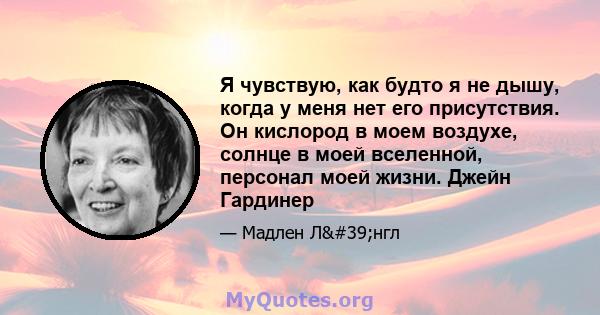 Я чувствую, как будто я не дышу, когда у меня нет его присутствия. Он кислород в моем воздухе, солнце в моей вселенной, персонал моей жизни. Джейн Гардинер