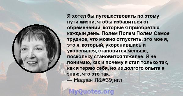 Я хотел бы путешествовать по этому пути жизни, чтобы избавиться от обременений, которые я приобретаю каждый день. Полем Полем Полем Самое трудное, что можно отпустить, это мое я, это я, который, укоренившись и