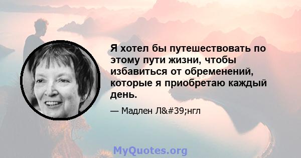 Я хотел бы путешествовать по этому пути жизни, чтобы избавиться от обременений, которые я приобретаю каждый день.