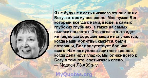 Я не буду не иметь никакого отношения к Богу, которому все равно. Мне нужен Бог, который всегда с нами, везде, в самых глубоких глубинах, а также на самых высоких высотах. Это когда что -то идет не так, когда хорошие