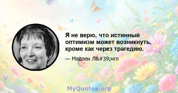 Я не верю, что истинный оптимизм может возникнуть, кроме как через трагедию.