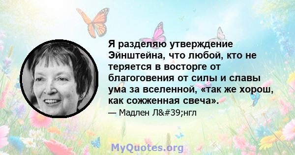 Я разделяю утверждение Эйнштейна, что любой, кто не теряется в восторге от благоговения от силы и славы ума за вселенной, «так же хорош, как сожженная свеча».