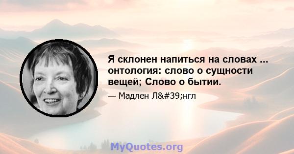 Я склонен напиться на словах ... онтология: слово о сущности вещей; Слово о бытии.