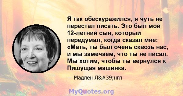 Я так обескуражился, я чуть не перестал писать. Это был мой 12-летний сын, который передумал, когда сказал мне: «Мать, ты был очень сквозь нас, и мы замечаем, что ты не писал. Мы хотим, чтобы ты вернулся к Пишущая