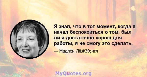 Я знал, что в тот момент, когда я начал беспокоиться о том, был ли я достаточно хорош для работы, я не смогу это сделать.