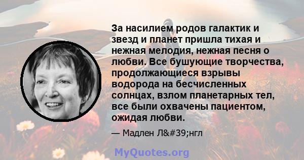 За насилием родов галактик и звезд и планет пришла тихая и нежная мелодия, нежная песня о любви. Все бушующие творчества, продолжающиеся взрывы водорода на бесчисленных солнцах, взлом планетарных тел, все были охвачены