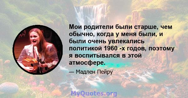 Мои родители были старше, чем обычно, когда у меня были, и были очень увлекались политикой 1960 -х годов, поэтому я воспитывался в этой атмосфере.