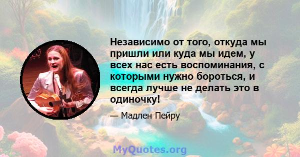 Независимо от того, откуда мы пришли или куда мы идем, у всех нас есть воспоминания, с которыми нужно бороться, и всегда лучше не делать это в одиночку!