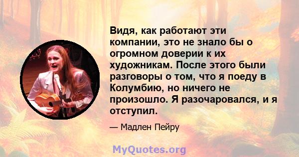 Видя, как работают эти компании, это не знало бы о огромном доверии к их художникам. После этого были разговоры о том, что я поеду в Колумбию, но ничего не произошло. Я разочаровался, и я отступил.