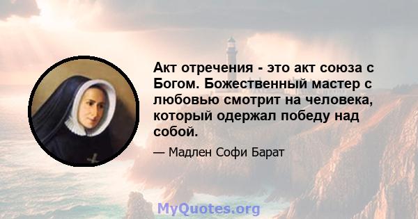 Акт отречения - это акт союза с Богом. Божественный мастер с любовью смотрит на человека, который одержал победу над собой.