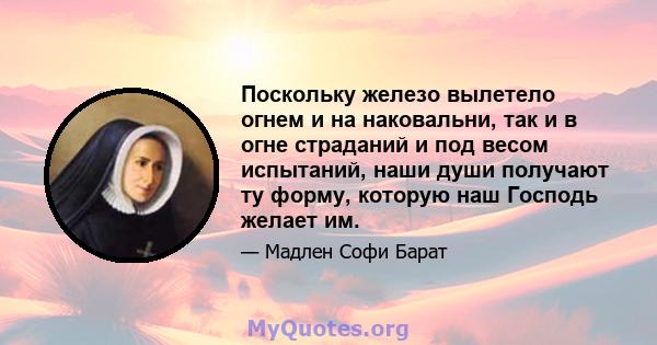 Поскольку железо вылетело огнем и на наковальни, так и в огне страданий и под весом испытаний, наши души получают ту форму, которую наш Господь желает им.