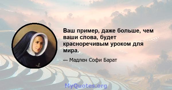 Ваш пример, даже больше, чем ваши слова, будет красноречивым уроком для мира.