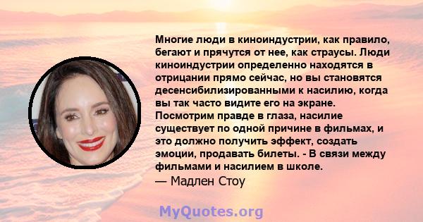 Многие люди в киноиндустрии, как правило, бегают и прячутся от нее, как страусы. Люди киноиндустрии определенно находятся в отрицании прямо сейчас, но вы становятся десенсибилизированными к насилию, когда вы так часто