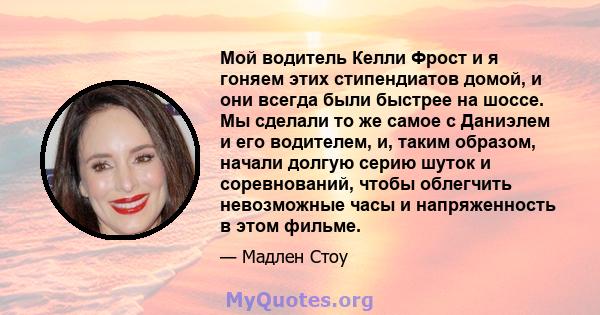 Мой водитель Келли Фрост и я гоняем этих стипендиатов домой, и они всегда были быстрее на шоссе. Мы сделали то же самое с Даниэлем и его водителем, и, таким образом, начали долгую серию шуток и соревнований, чтобы