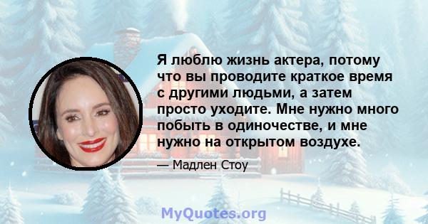 Я люблю жизнь актера, потому что вы проводите краткое время с другими людьми, а затем просто уходите. Мне нужно много побыть в одиночестве, и мне нужно на открытом воздухе.