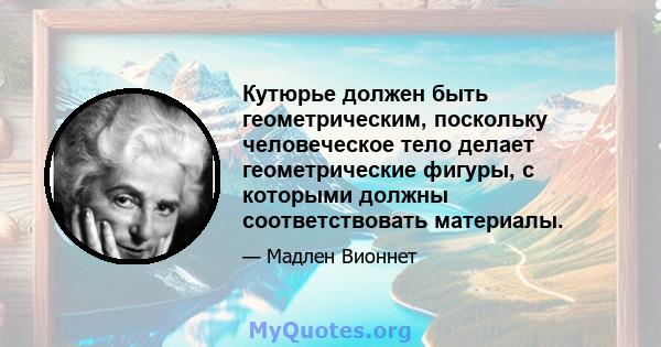 Кутюрье должен быть геометрическим, поскольку человеческое тело делает геометрические фигуры, с которыми должны соответствовать материалы.